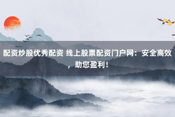 配资炒股优秀配资 线上股票配资门户网：安全高效，助您盈利！