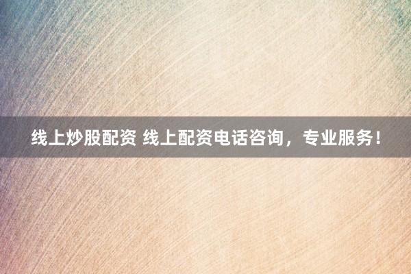 线上炒股配资 线上配资电话咨询，专业服务！