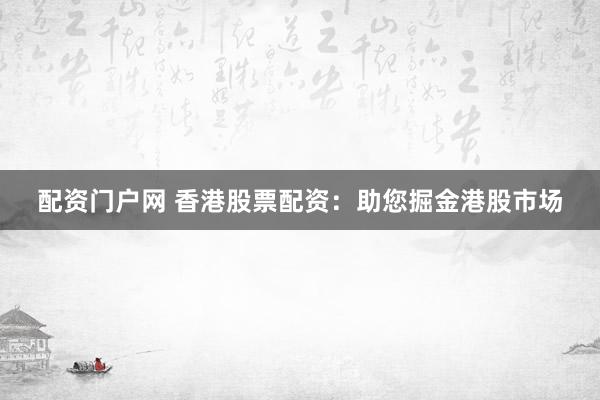 配资门户网 香港股票配资：助您掘金港股市场
