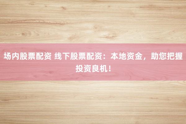 场内股票配资 线下股票配资：本地资金，助您把握投资良机！