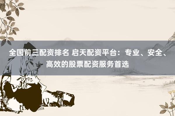 全国前三配资排名 启天配资平台：专业、安全、高效的股票配资服务首选