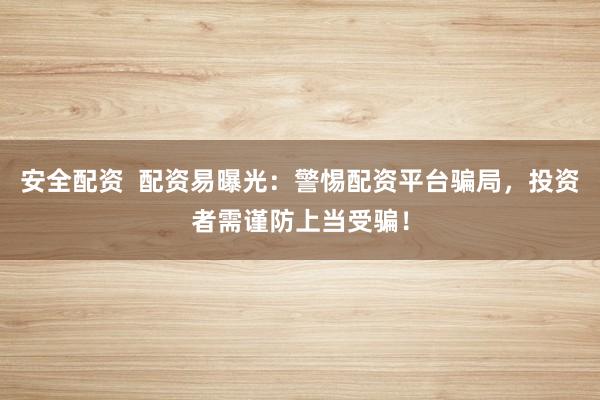 安全配资  配资易曝光：警惕配资平台骗局，投资者需谨防上当受骗！