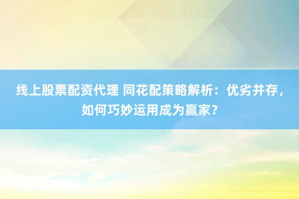 线上股票配资代理 同花配策略解析：优劣并存，如何巧妙运用成为赢家？