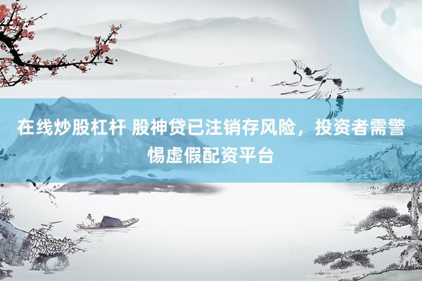 在线炒股杠杆 股神贷已注销存风险，投资者需警惕虚假配资平台
