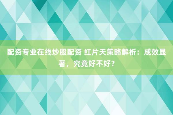 配资专业在线炒股配资 红片天策略解析：成效显著，究竟好不好？