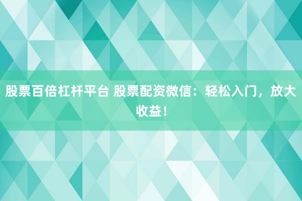股票百倍杠杆平台 股票配资微信：轻松入门，放大收益！