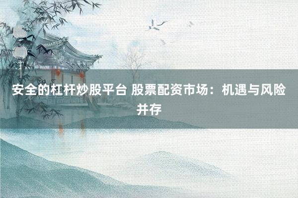 安全的杠杆炒股平台 股票配资市场：机遇与风险并存
