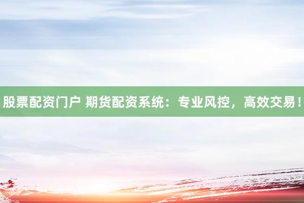 股票配资门户 期货配资系统：专业风控，高效交易！