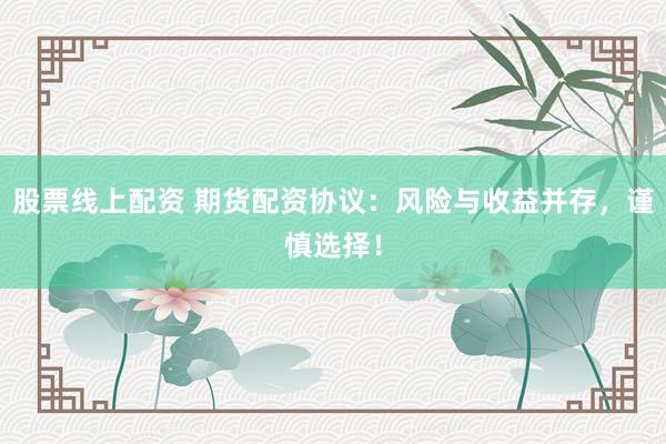 股票线上配资 期货配资协议：风险与收益并存，谨慎选择！