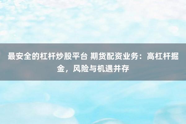 最安全的杠杆炒股平台 期货配资业务：高杠杆掘金，风险与机遇并存