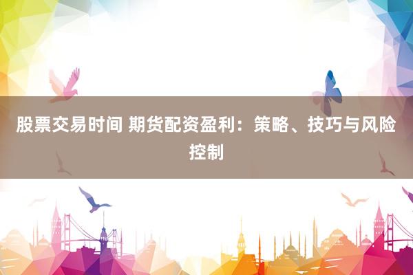 股票交易时间 期货配资盈利：策略、技巧与风险控制