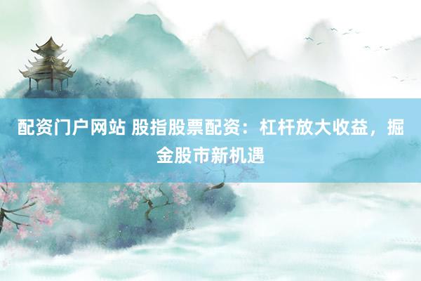 配资门户网站 股指股票配资：杠杆放大收益，掘金股市新机遇
