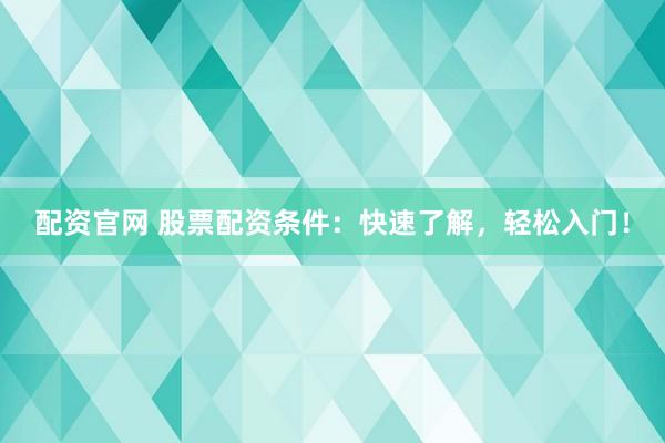 配资官网 股票配资条件：快速了解，轻松入门！