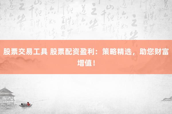 股票交易工具 股票配资盈利：策略精选，助您财富增值！