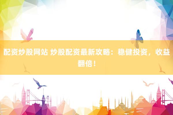 配资炒股网站 炒股配资最新攻略：稳健投资，收益翻倍！