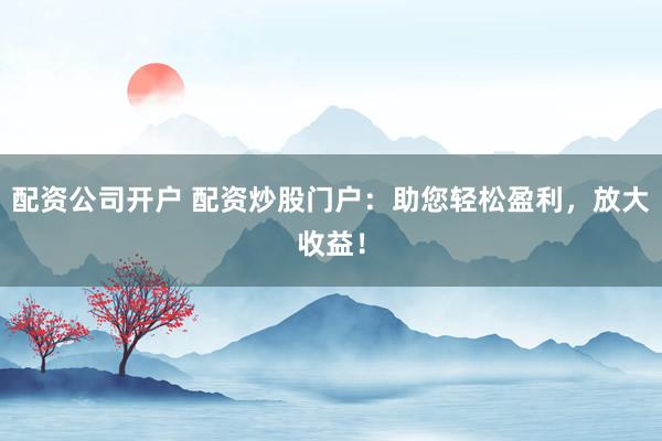 配资公司开户 配资炒股门户：助您轻松盈利，放大收益！