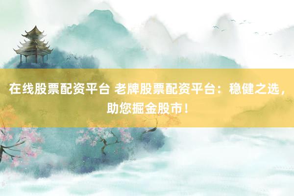 在线股票配资平台 老牌股票配资平台：稳健之选，助您掘金股市！
