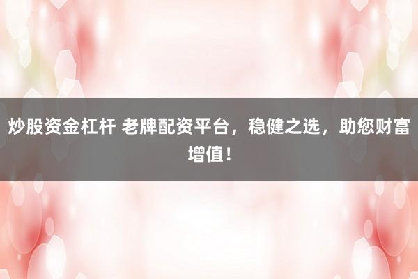 炒股资金杠杆 老牌配资平台，稳健之选，助您财富增值！