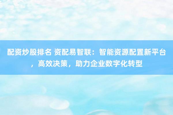 配资炒股排名 资配易智联：智能资源配置新平台，高效决策，助力企业数字化转型