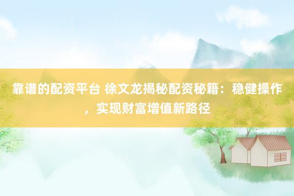 靠谱的配资平台 徐文龙揭秘配资秘籍：稳健操作，实现财富增值新路径
