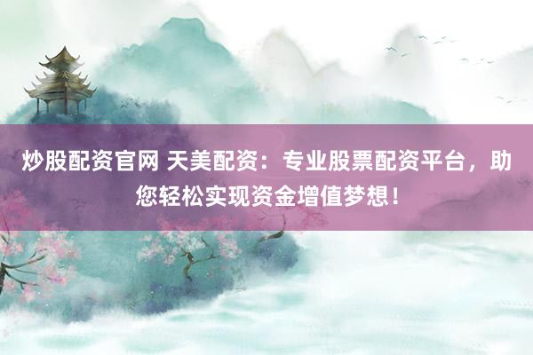 炒股配资官网 天美配资：专业股票配资平台，助您轻松实现资金增值梦想！