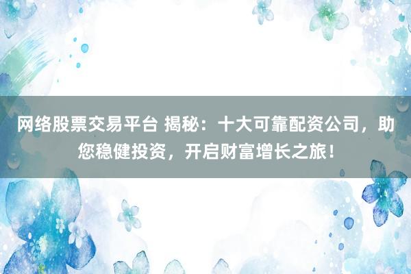 网络股票交易平台 揭秘：十大可靠配资公司，助您稳健投资，开启财富增长之旅！