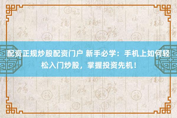 配资正规炒股配资门户 新手必学：手机上如何轻松入门炒股，掌握投资先机！
