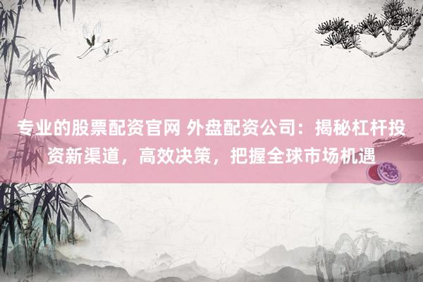 专业的股票配资官网 外盘配资公司：揭秘杠杆投资新渠道，高效决策，把握全球市场机遇