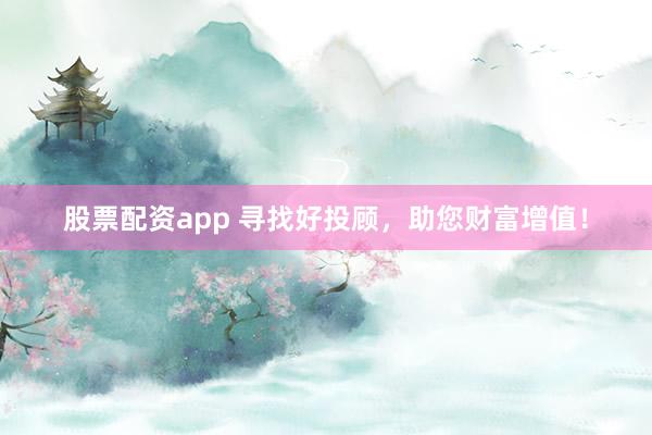 股票配资app 寻找好投顾，助您财富增值！