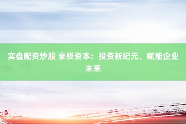 实盘配资炒股 豪极资本：投资新纪元，赋能企业未来