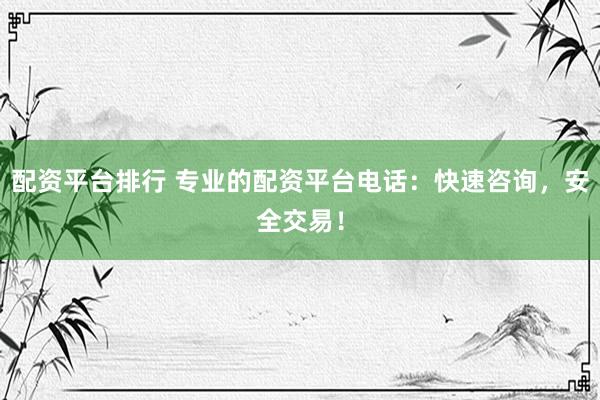 配资平台排行 专业的配资平台电话：快速咨询，安全交易！