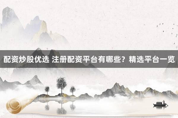配资炒股优选 注册配资平台有哪些？精选平台一览