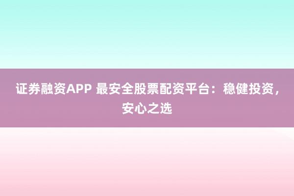 证券融资APP 最安全股票配资平台：稳健投资，安心之选