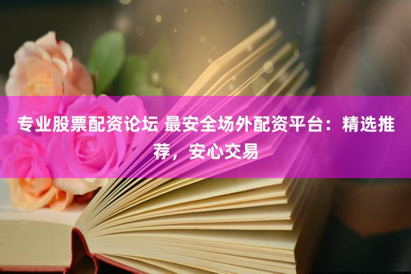 专业股票配资论坛 最安全场外配资平台：精选推荐，安心交易