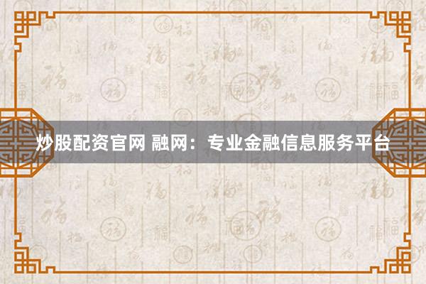 炒股配资官网 融网：专业金融信息服务平台