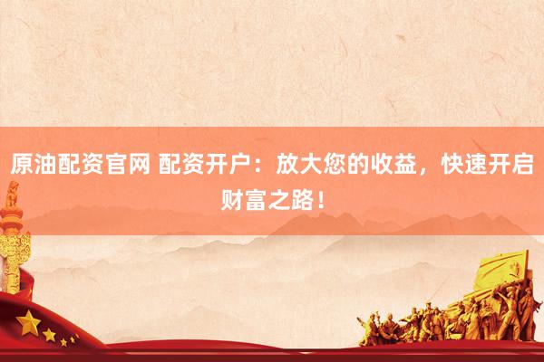 原油配资官网 配资开户：放大您的收益，快速开启财富之路！