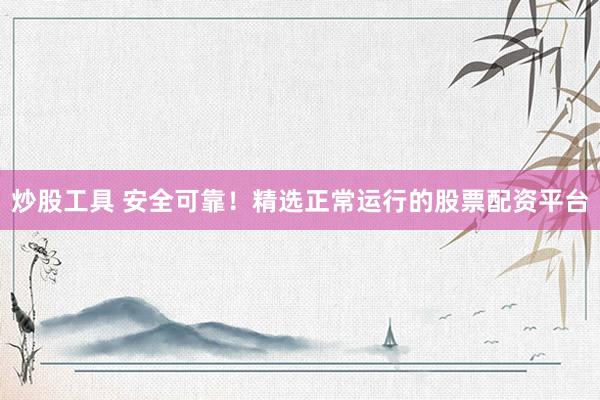 炒股工具 安全可靠！精选正常运行的股票配资平台
