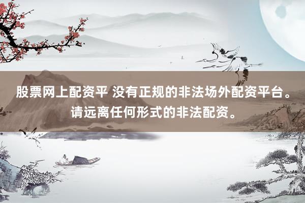 股票网上配资平 没有正规的非法场外配资平台。请远离任何形式的非法配资。