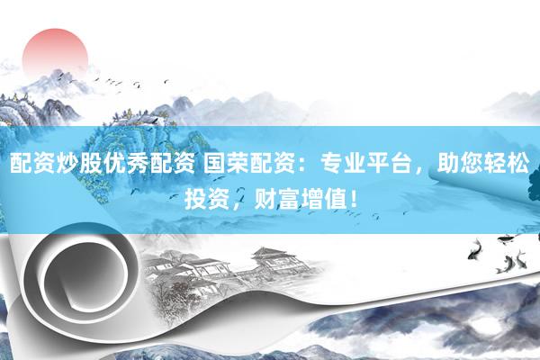 配资炒股优秀配资 国荣配资：专业平台，助您轻松投资，财富增值！