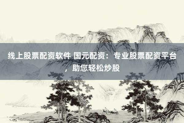 线上股票配资软件 国元配资：专业股票配资平台，助您轻松炒股