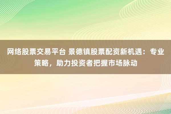 网络股票交易平台 景德镇股票配资新机遇：专业策略，助力投资者把握市场脉动