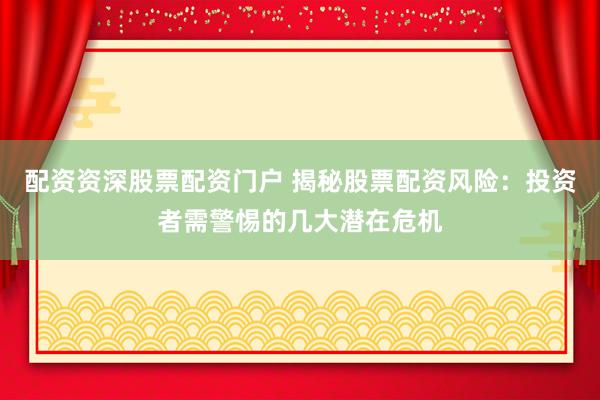 配资资深股票配资门户 揭秘股票配资风险：投资者需警惕的几大潜在危机
