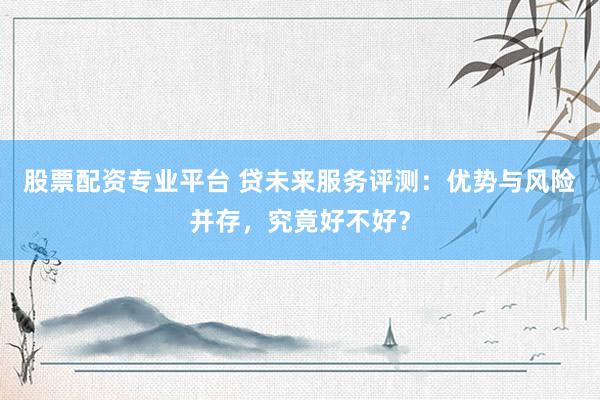 股票配资专业平台 贷未来服务评测：优势与风险并存，究竟好不好？