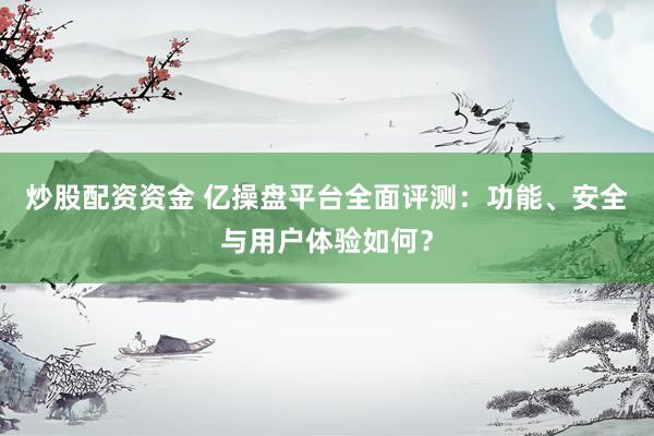 炒股配资资金 亿操盘平台全面评测：功能、安全与用户体验如何？
