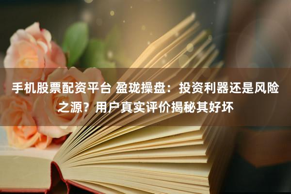 手机股票配资平台 盈珑操盘：投资利器还是风险之源？用户真实评价揭秘其好坏