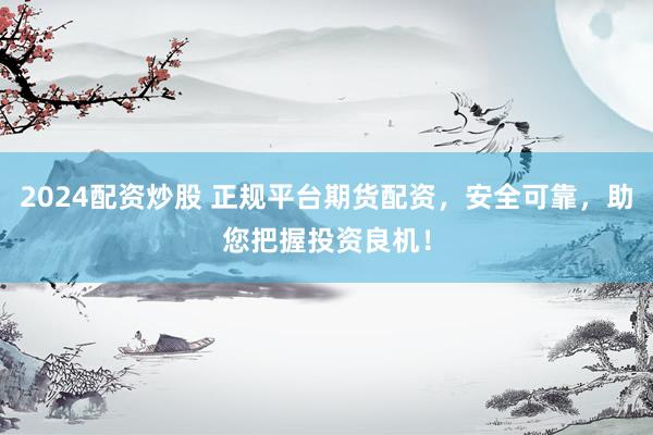 2024配资炒股 正规平台期货配资，安全可靠，助您把握投资良机！