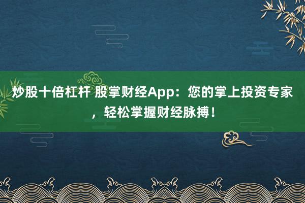 炒股十倍杠杆 股掌财经App：您的掌上投资专家，轻松掌握财经脉搏！