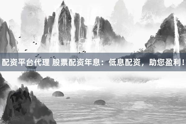 配资平台代理 股票配资年息：低息配资，助您盈利！