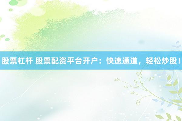 股票杠杆 股票配资平台开户：快速通道，轻松炒股！