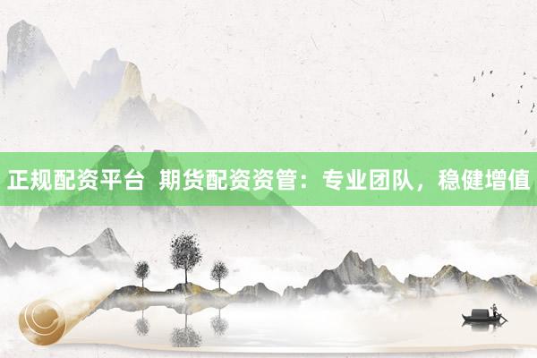 正规配资平台  期货配资资管：专业团队，稳健增值
